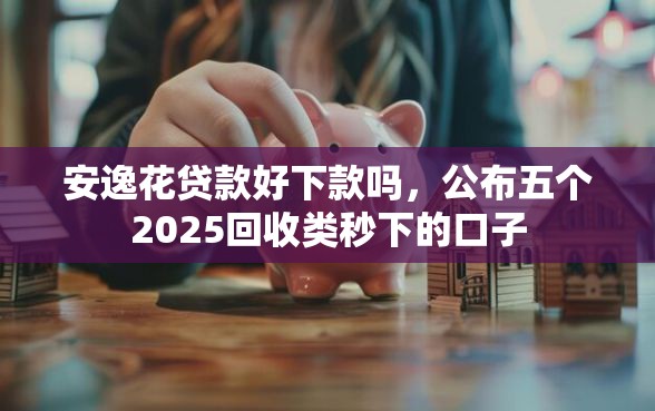 安逸花贷款好下款吗，公布五个2025回收类秒下的口子