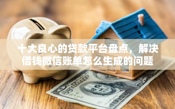 十大良心的贷款平台盘点，解决借钱微信账单怎么生成的问题