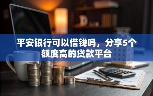 平安银行可以借钱吗，分享5个额度高的贷款平台