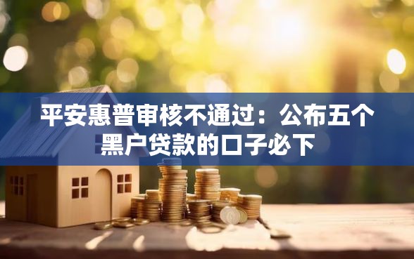 平安惠普审核不通过：公布五个黑户贷款的口子必下