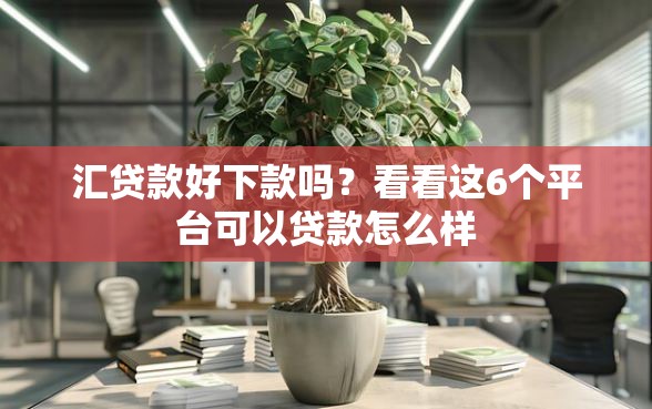 汇贷款好下款吗？看看这6个平台可以贷款怎么样