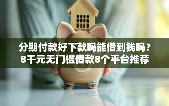 分期付款好下款吗能借到钱吗？8千元无门槛借款8个平台推荐