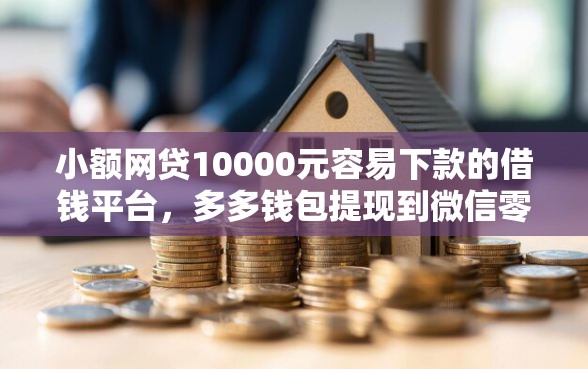 小额网贷10000元容易下款的借钱平台，多多钱包提现到微信零钱的7个平台介绍