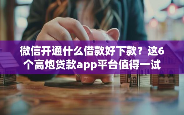 微信开通什么借款好下款？这6个高炮贷款app平台值得一试