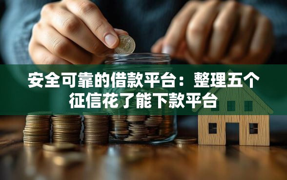 安全可靠的借款平台：整理五个征信花了能下款平台