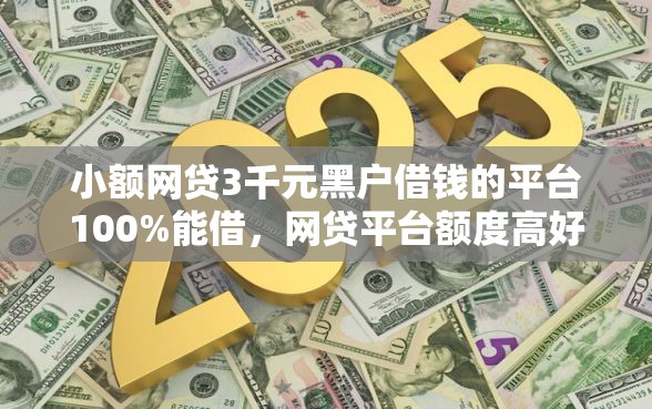 小额网贷3千元黑户借钱的平台100%能借，网贷平台额度高好下款不的8个平台介绍