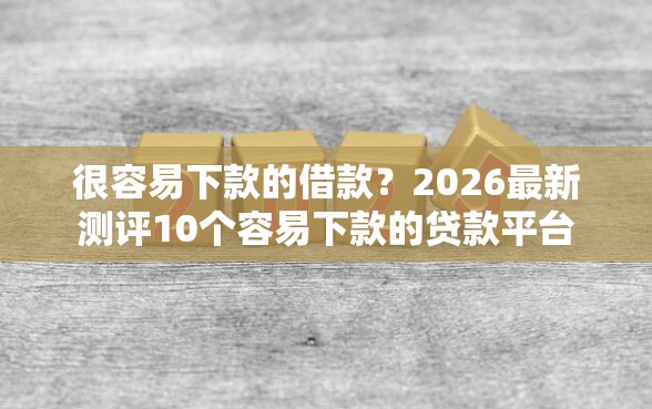 很容易下款的借款？2026最新测评10个容易下款的贷款平台