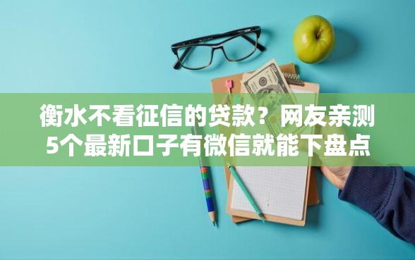 衡水不看征信的贷款？网友亲测5个最新口子有微信就能下盘点