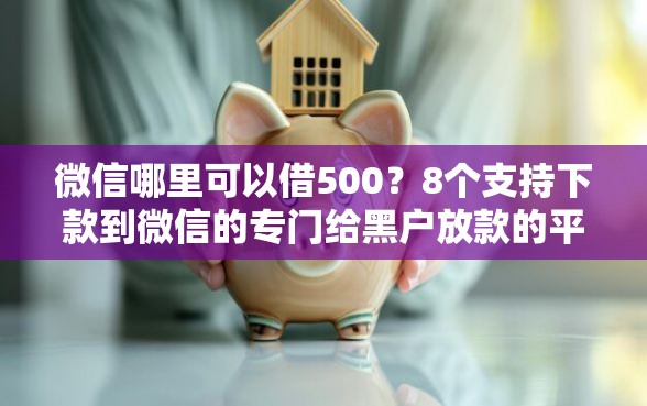 微信哪里可以借500？8个支持下款到微信的专门给黑户放款的平台及征信呆账相关