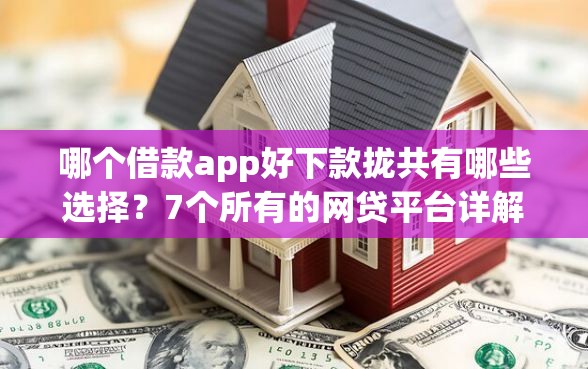 哪个借款app好下款拢共有哪些选择？7个所有的网贷平台详解