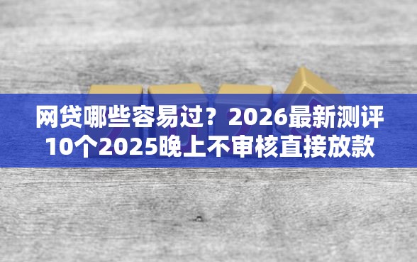 网贷哪些容易过？2026最新测评10个2025晚上不审核直接放款口子