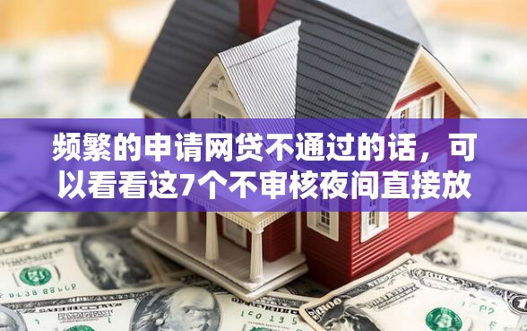 频繁的申请网贷不通过的话，可以看看这7个不审核夜间直接放款的网贷口子