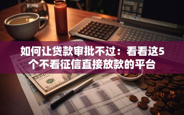 如何让贷款审批不过：看看这5个不看征信直接放款的平台