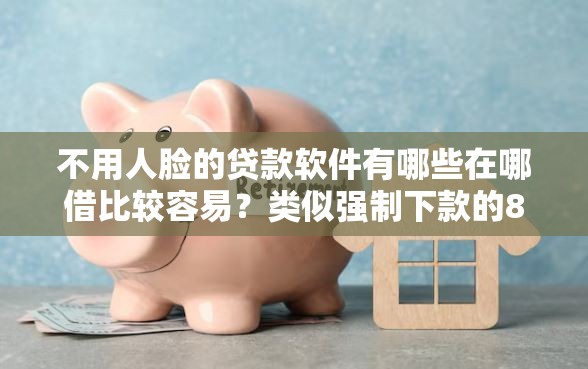 不用人脸的贷款软件有哪些在哪借比较容易？类似强制下款的8个口子参考