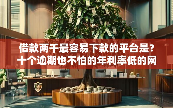 借款两千最容易下款的平台是？十个逾期也不怕的年利率低的网贷平台
