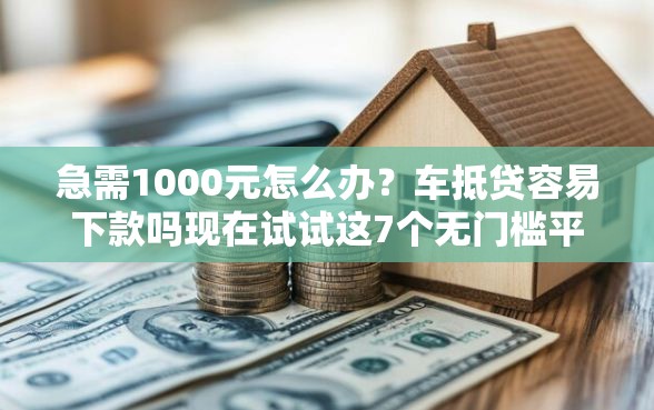 急需1000元怎么办？车抵贷容易下款吗现在试试这7个无门槛平台