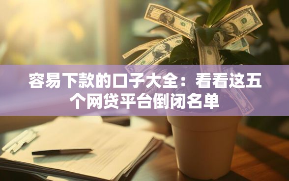 容易下款的口子大全：看看这五个网贷平台倒闭名单
