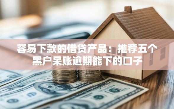 容易下款的借贷产品：推荐五个黑户呆账逾期能下的口子