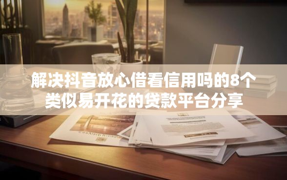 解决抖音放心借看信用吗的8个类似易开花的贷款平台分享