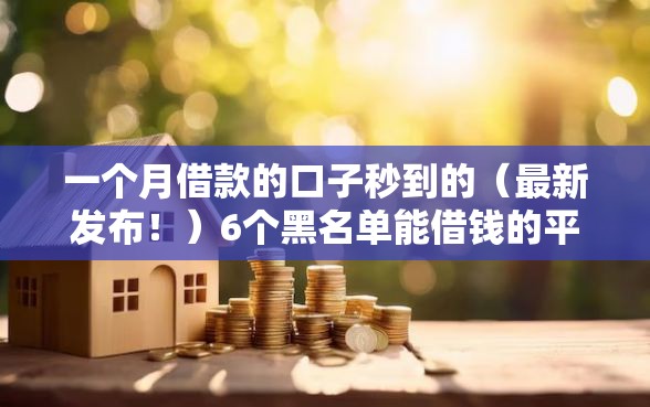 一个月借款的口子秒到的（最新发布！）6个黑名单能借钱的平台