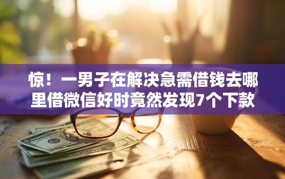 惊！一男子在解决急需借钱去哪里借微信好时竟然发现7个下款快的贷款平台，事后分享了出来