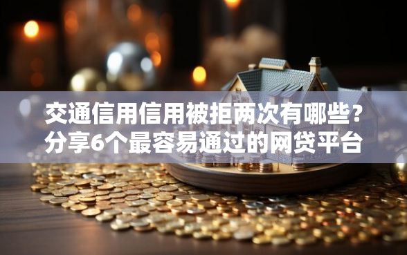 交通信用信用被拒两次有哪些？分享6个最容易通过的网贷平台
