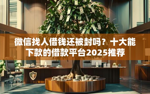 微信找人借钱还被封吗？十大能下款的借款平台2025推荐