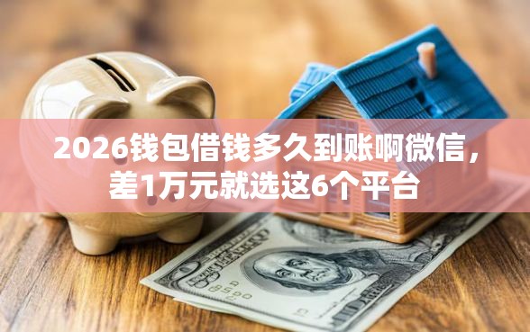 2026钱包借钱多久到账啊微信，差1万元就选这6个平台