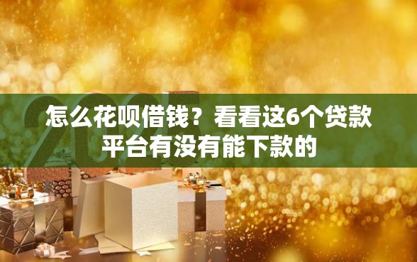 怎么花呗借钱？看看这6个贷款平台有没有能下款的