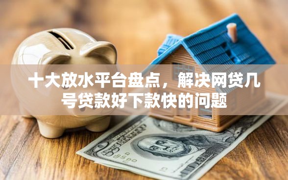 十大放水平台盘点，解决网贷几号贷款好下款快的问题