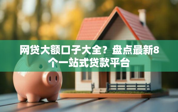 网贷大额口子大全？盘点最新8个一站式贷款平台