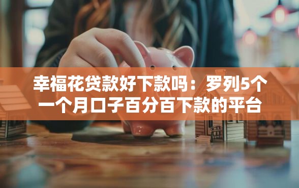 幸福花贷款好下款吗：罗列5个一个月口子百分百下款的平台