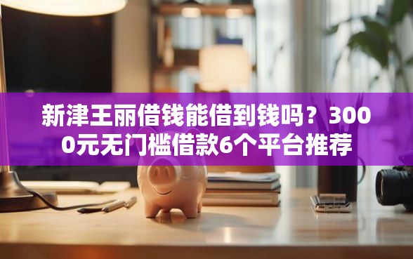新津王丽借钱能借到钱吗？3000元无门槛借款6个平台推荐