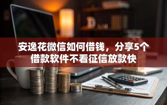 安逸花微信如何借钱，分享5个借款软件不看征信放款快