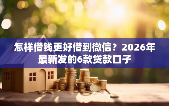 怎样借钱更好借到微信？2026年最新发的6款贷款口子