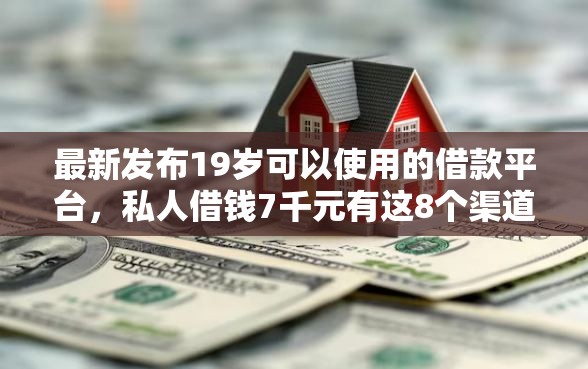 最新发布19岁可以使用的借款平台，私人借钱7千元有这8个渠道