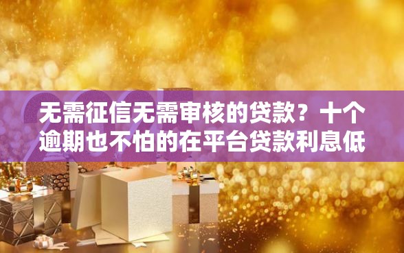 无需征信无需审核的贷款？十个逾期也不怕的在平台贷款利息低又安全