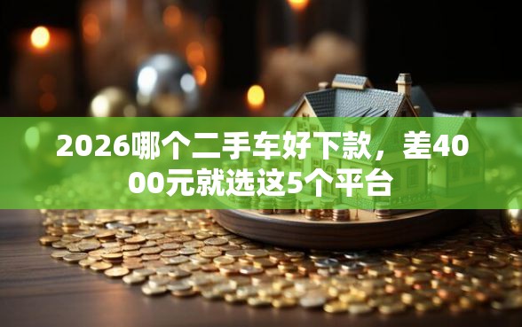 2026哪个二手车好下款，差4000元就选这5个平台