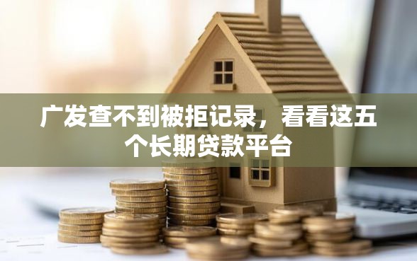 广发查不到被拒记录，看看这五个长期贷款平台