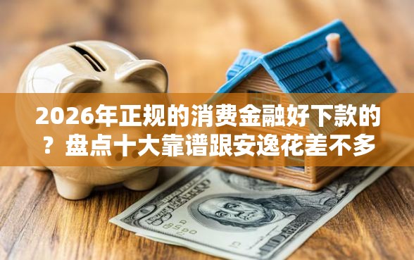 2026年正规的消费金融好下款的？盘点十大靠谱跟安逸花差不多的平台