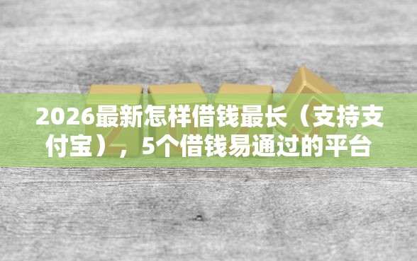 2026最新怎样借钱最长（支持支付宝），5个借钱易通过的平台无私分享