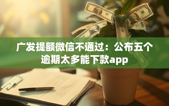 广发提额微信不通过：公布五个逾期太多能下款app
