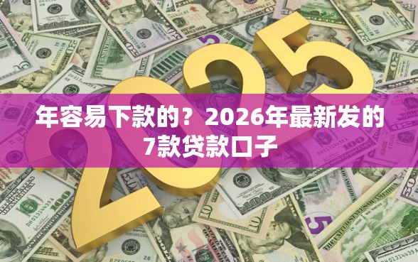 年容易下款的？2026年最新发的7款贷款口子