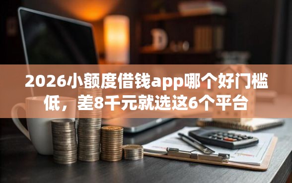 2026小额度借钱app哪个好门槛低,差8千元就选这6个平台 2026小额度借钱app哪个好门槛低,差8千元就选这6个平台