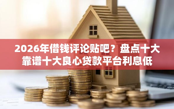 2026年借钱评论贴吧？盘点十大靠谱十大良心贷款平台利息低