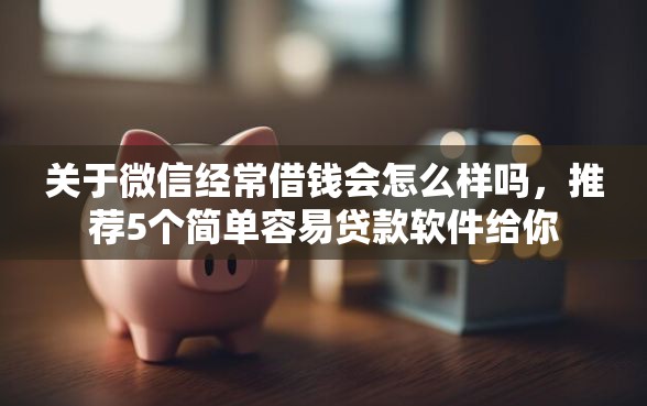 关于微信经常借钱会怎么样吗，推荐5个简单容易贷款软件给你