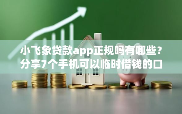 小飞象贷款app正规吗有哪些？分享7个手机可以临时借钱的口子