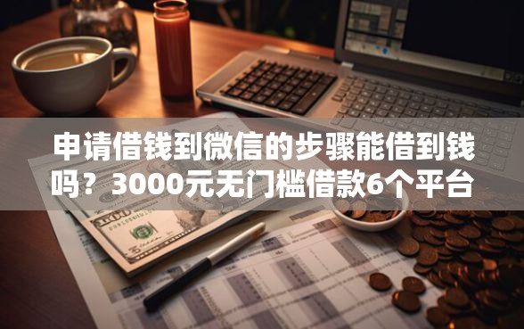 申请借钱到微信的步骤能借到钱吗？3000元无门槛借款6个平台推荐