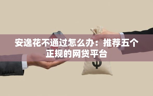 安逸花不通过怎么办:推荐五个正规的网贷平台 安逸花不通过怎么办:推荐五个正规的网贷平台