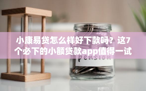 小康易贷怎么样好下款吗？这7个必下的小额贷款app值得一试